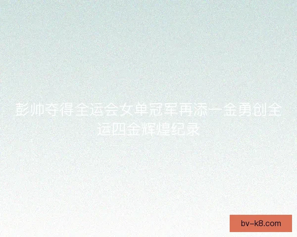 彭帅夺得全运会女单冠军再添一金勇创全运四金辉煌纪录