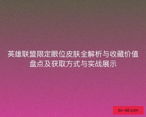 英雄联盟限定眼位皮肤全解析与收藏价值盘点及获取方式与实战展示