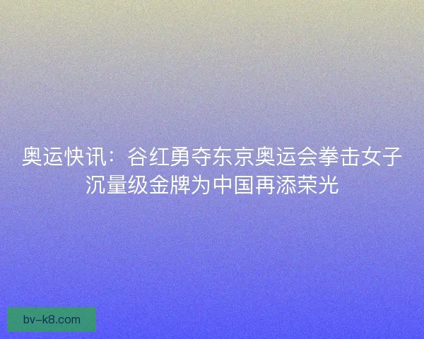 奥运快讯：谷红勇夺东京奥运会拳击女子沉量级金牌为中国再添荣光