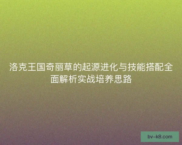 洛克王国奇丽草的起源进化与技能搭配全面解析实战培养思路