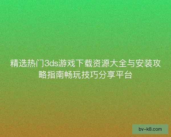 精选热门3ds游戏下载资源大全与安装攻略指南畅玩技巧分享平台