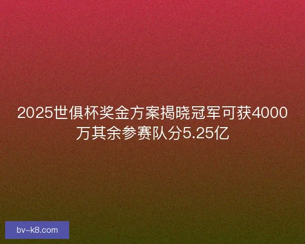 2025世俱杯奖金方案揭晓冠军可获4000万其余参赛队分5.25亿